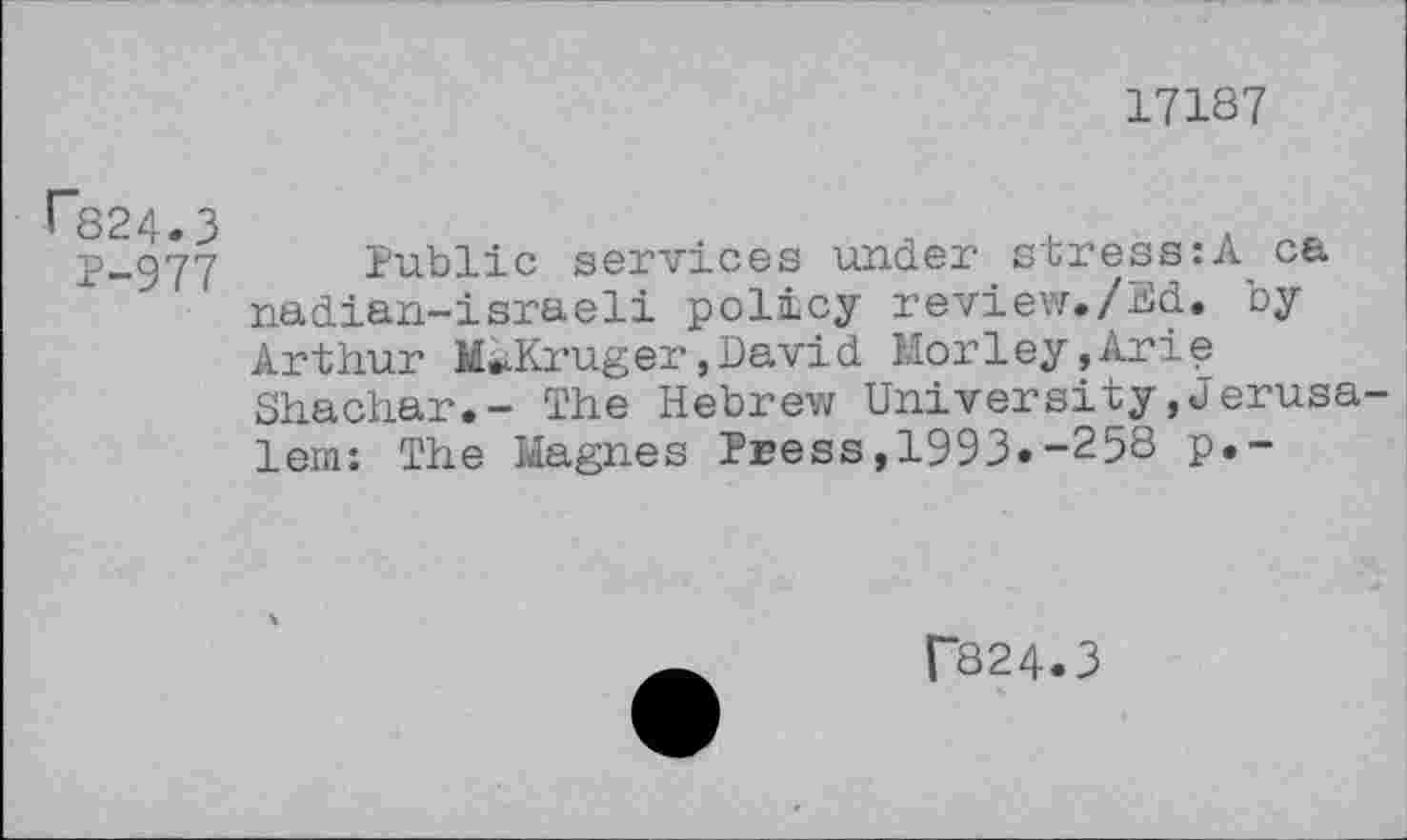 ﻿17187
r824.3
P-977
Public services under stress:A ca nadian-israeli policy review./Bd. by Arthur MiKruger,David Morley,Arie Shachar.- The Hebrew University»Jerusalem: The Magnes Press,1993.-258 p.-
P824.3